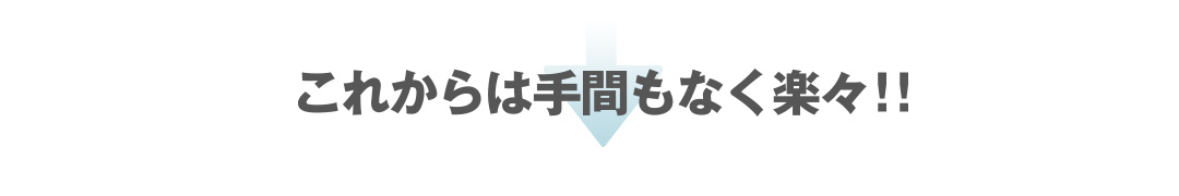 これからは手間もなく楽々